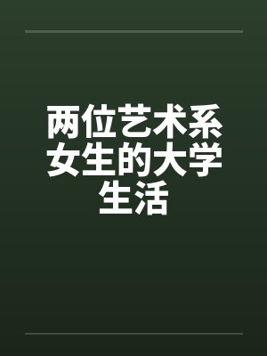 两位艺术系女生的大学生活 两位艺术系女生的大学生活