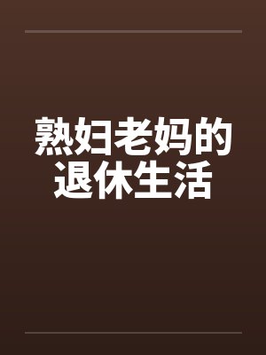 熟妇老妈的退休生活 熟妇老妈的退休生活