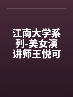 江南大学系列-美女演讲师王悦可(完) 江南大学系列-美女演讲师王悦可(完)