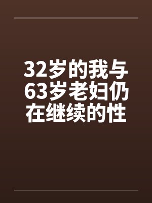 32岁的我与63岁老妇仍在继续的性爱生活 32岁的我与63岁老妇仍在继续的性爱生活