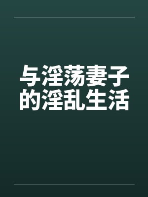 与淫荡妻子的淫乱生活 与淫荡妻子的淫乱生活