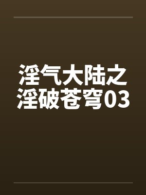淫气大陆之淫破苍穹03 淫气大陆之淫破苍穹03