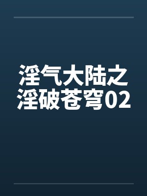 淫气大陆之淫破苍穹02 淫气大陆之淫破苍穹02