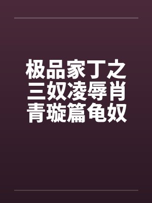 极品家丁之三奴凌辱肖青璇篇龟奴篇 极品家丁之三奴凌辱肖青璇篇龟奴篇
