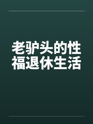 老驴头的性福退休生活 老驴头的性福退休生活