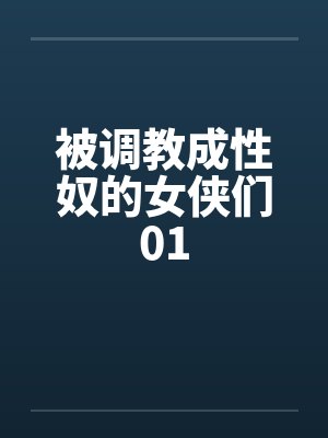被调教成性奴的女侠们01 被调教成性奴的女侠们01