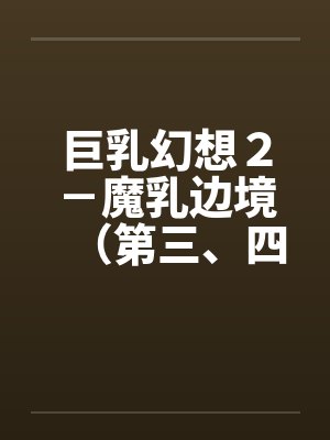 巨乳幻想2-魔乳边境(第三、四、五、六章) 巨乳幻想2-魔乳边境(第三、四、五、六章)