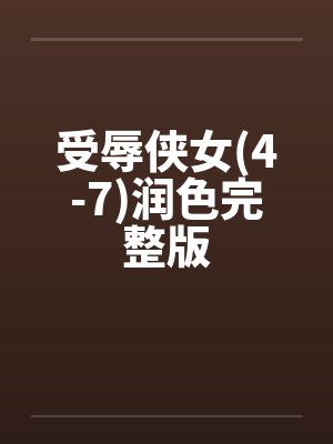 受辱侠女(4-7)润色完整版 受辱侠女(4-7)润色完整版