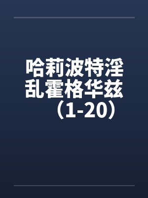 哈莉波特淫乱霍格华兹(1-20) 哈莉波特淫乱霍格华兹(1-20)