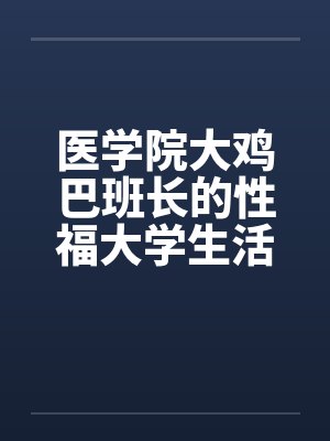 医学院大鸡巴班长的性福大学生活(完) 医学院大鸡巴班长的性福大学生活(完)
