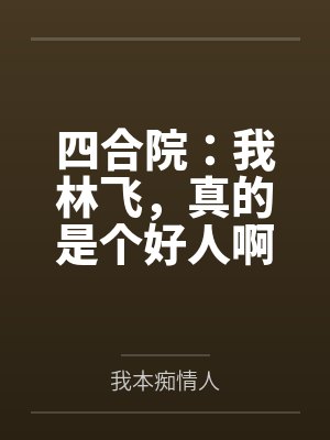 四合院:我林飞,真的是个好人啊 四合院:我林飞,真的是个好人啊