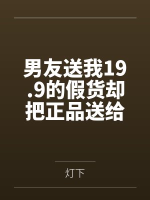 男友送我19.9的假货却把正品送给别人后,他悔不当初 男友送我19.9的假货却把正品送给别人后,他悔不当初