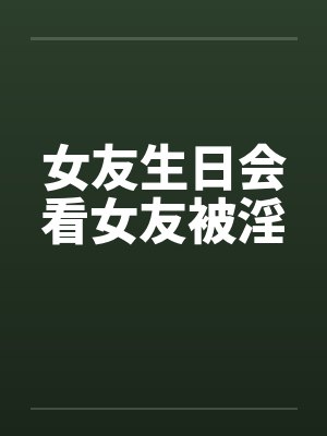 女友生日会看女友被淫 女友生日会看女友被淫