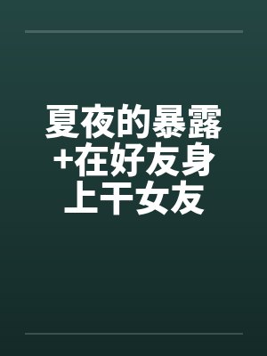夏夜的暴露+在好友身上干女友 夏夜的暴露+在好友身上干女友