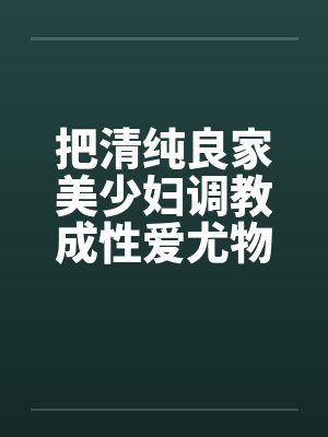 把清纯良家美少妇调教成性爱尤物 把清纯良家美少妇调教成性爱尤物
