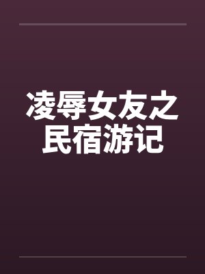 凌辱女友之民宿游记 凌辱女友之民宿游记