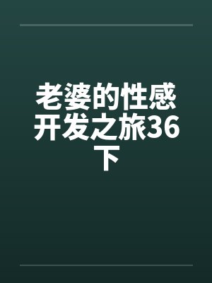 老婆的性感开发之旅36下 老婆的性感开发之旅36下