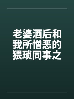 老婆酒后和我所憎恶的猥琐同事之间的事,让我非常痛苦与纠结(01) 老婆酒后和我所憎恶的猥琐同事之间的事,让我非常痛苦与纠结(01)