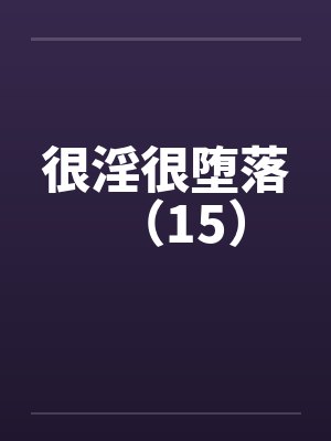 很淫很堕落(15) 很淫很堕落(15)