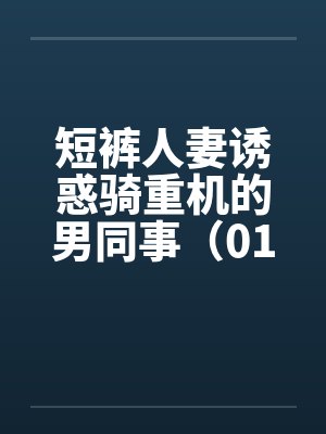 短裤人妻诱惑骑重机的男同事(01-03) 短裤人妻诱惑骑重机的男同事(01-03)