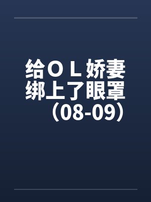 给OL娇妻绑上了眼罩(08-09) 给OL娇妻绑上了眼罩(08-09)