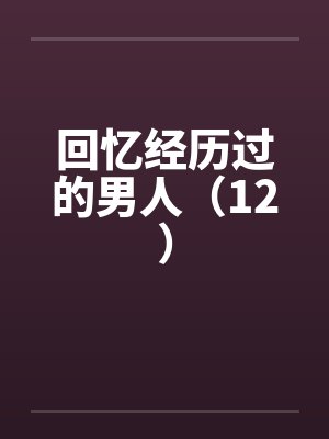 回忆经历过的男人(12) 回忆经历过的男人(12)
