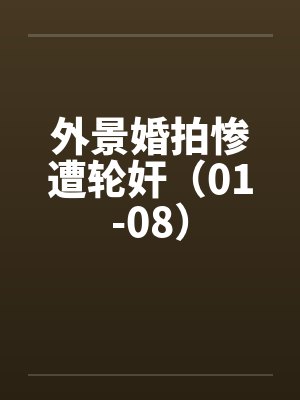 外景婚拍惨遭轮奸(01-08) 外景婚拍惨遭轮奸(01-08)