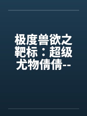 极度兽欲之靶标:超级尤物倩倩-----淫狼入室(01) 极度兽欲之靶标:超级尤物倩倩-----淫狼入室(01)