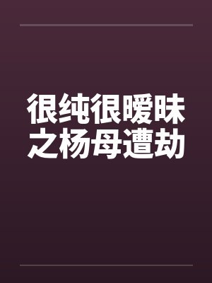 很纯很暧昧之杨母遭劫 很纯很暧昧之杨母遭劫