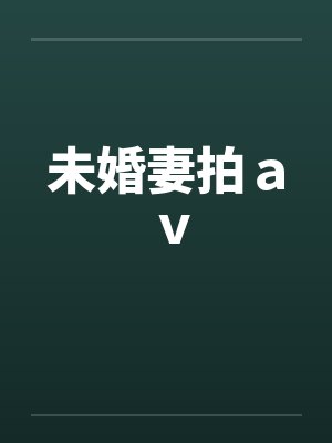 未婚妻拍av 未婚妻拍av