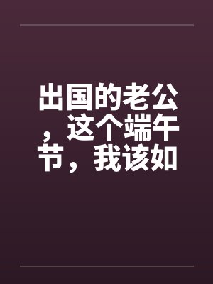出国的老公,这个端午节,我该如何面对你?(全) 出国的老公,这个端午节,我该如何面对你?(全)