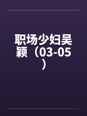 职场少妇吴颖(03-05) 职场少妇吴颖(03-05)