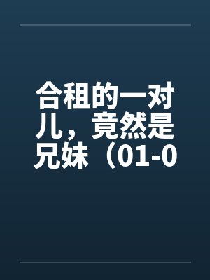 合租的一对儿,竟然是兄妹(01-02) 合租的一对儿,竟然是兄妹(01-02)