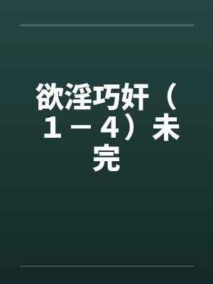 欲淫巧奸(1-4)未完 欲淫巧奸(1-4)未完