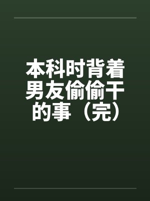 本科时背着男友偷偷干的事(完) 本科时背着男友偷偷干的事(完)