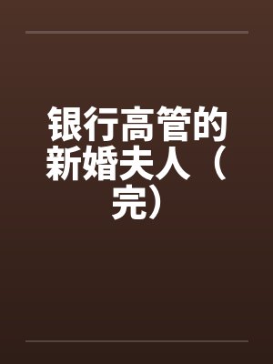 银行高管的新婚夫人(完) 银行高管的新婚夫人(完)