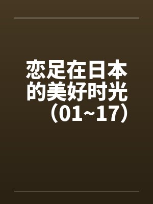 恋足在日本的美好时光(01~17) 恋足在日本的美好时光(01~17)