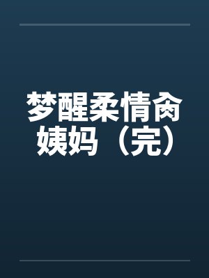 梦醒柔情肏姨妈(完) 梦醒柔情肏姨妈(完)