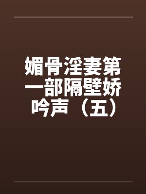 媚骨淫妻第一部隔壁娇吟声(五)酣畅的交欢(下) 媚骨淫妻第一部隔壁娇吟声(五)酣畅的交欢(下)