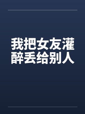 我把女友灌醉丢给别人
