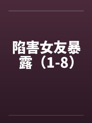 陷害女友暴露(1-8) 陷害女友暴露(1-8)
