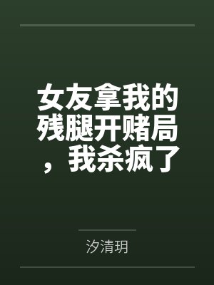 女友拿我的残腿开赌局,我杀疯了 女友拿我的残腿开赌局,我杀疯了