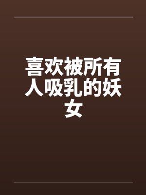 喜欢被所有人吸乳的妖女 喜欢被所有人吸乳的妖女