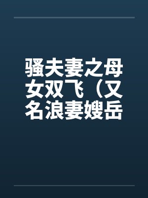 骚夫妻之母女双飞(又名浪妻嫂岳母) 骚夫妻之母女双飞(又名浪妻嫂岳母)