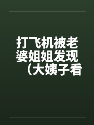 打飞机被老婆姐姐发现(大姨子看见我打手枪) 打飞机被老婆姐姐发现(大姨子看见我打手枪)