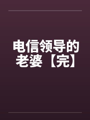 电信领导的老婆【完】 电信领导的老婆【完】