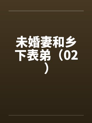 未婚妻和乡下表弟(02) 未婚妻和乡下表弟(02)