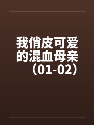 我俏皮可爱的混血母亲(01-02) 我俏皮可爱的混血母亲(01-02)