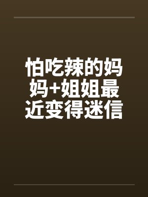 怕吃辣的妈妈+姐姐最近变得迷信了 怕吃辣的妈妈+姐姐最近变得迷信了