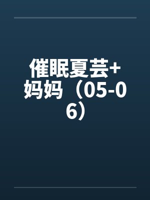 催眠夏芸+妈妈(05-06) 催眠夏芸+妈妈(05-06)